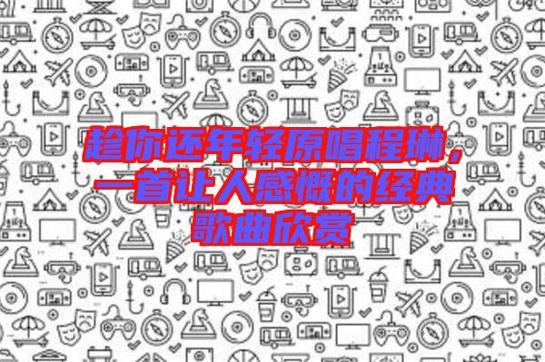 趁你還年輕原唱程琳，一首讓人感慨的經(jīng)典歌曲欣賞