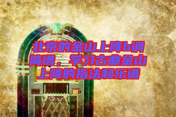北京的金山上降b調簡譜，學習古曲金山上降的指法和樂譜