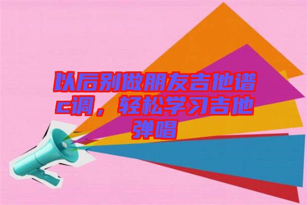 以后別做朋友吉他譜c調(diào)，輕松學(xué)習(xí)吉他彈唱