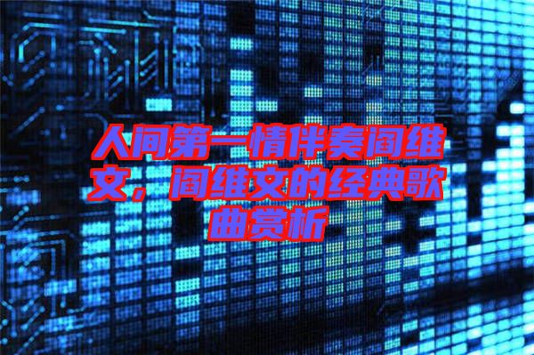 人間第一情伴奏閻維文，閻維文的經(jīng)典歌曲賞析