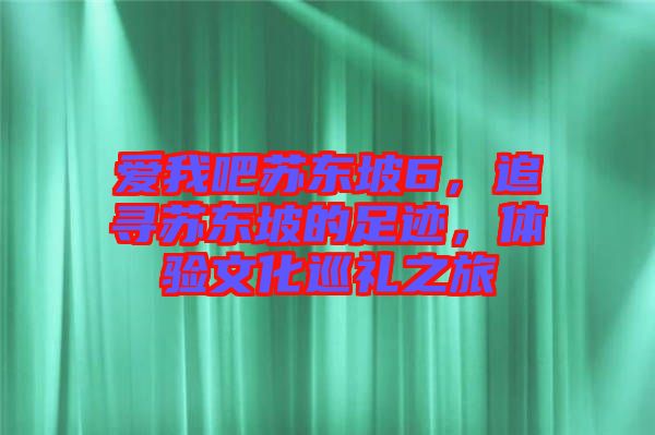 愛我吧蘇東坡6，追尋蘇東坡的足跡，體驗文化巡禮之旅