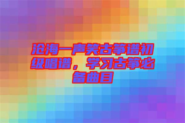 滄海一聲笑古箏譜初級唱譜，學習古箏必備曲目