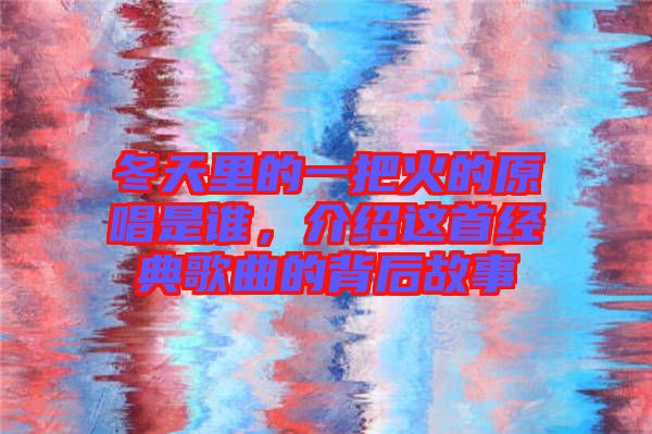 冬天里的一把火的原唱是誰，介紹這首經(jīng)典歌曲的背后故事