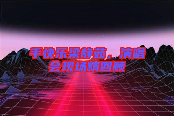 手快樂梁靜茹，演唱會現(xiàn)場精回顧