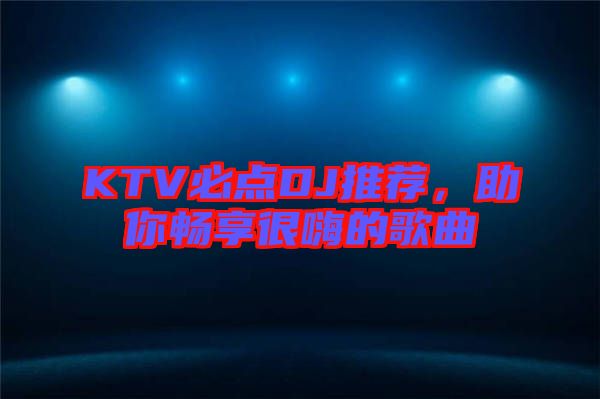 KTV必點(diǎn)DJ推薦，助你暢享很嗨的歌曲