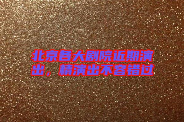 北京各大劇院近期演出，精演出不容錯(cuò)過(guò)