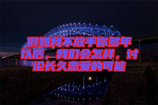 假如我不放手你多年以后，我們會(huì)怎樣，討論長(zhǎng)久戀愛(ài)的可能