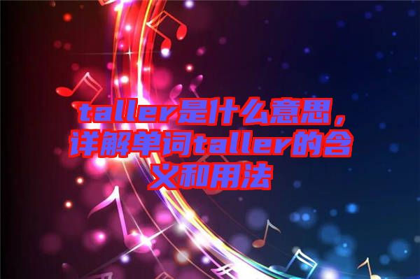 taller是什么意思，詳解單詞taller的含義和用法