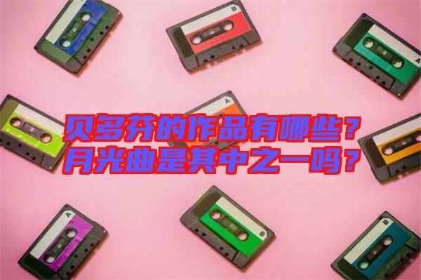 貝多芬的作品有哪些？月光曲是其中之一嗎？