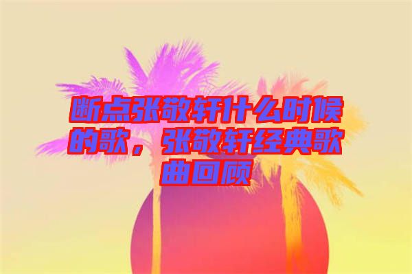 斷點(diǎn)張敬軒什么時(shí)候的歌，張敬軒經(jīng)典歌曲回顧