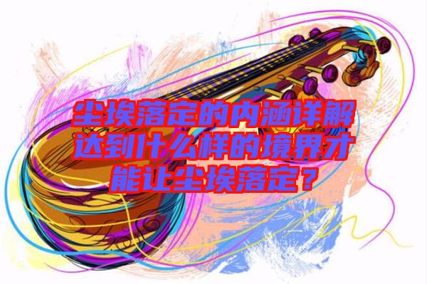 塵埃落定的內(nèi)涵詳解達到什么樣的境界才能讓塵埃落定？