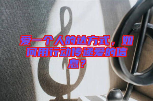 愛一個人的達(dá)方式，如何用行動傳遞愛的信息？