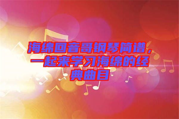 海綿回音哥鋼琴簡譜，一起來學(xué)習海綿的經(jīng)典曲目