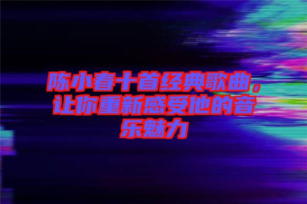 陳小春十首經(jīng)典歌曲，讓你重新感受他的音樂魅力