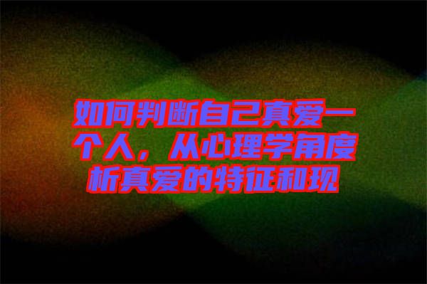 如何判斷自己真愛(ài)一個(gè)人，從心理學(xué)角度析真愛(ài)的特征和現(xiàn)
