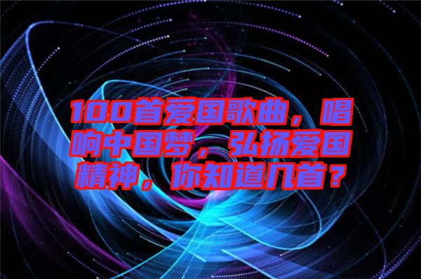 100首愛國(guó)歌曲，唱響中國(guó)夢(mèng)，弘揚(yáng)愛國(guó)精神，你知道幾首？