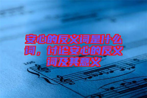 安心的反義詞是什么詞，討論安心的反義詞及其意義