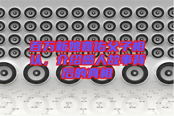 百萬新娘嘉佑父子相認(rèn)，介紹感人故事背后的真相