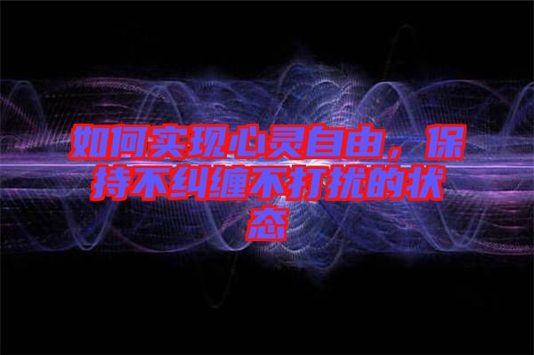 如何實(shí)現(xiàn)心靈自由，保持不糾纏不打擾的狀態(tài)