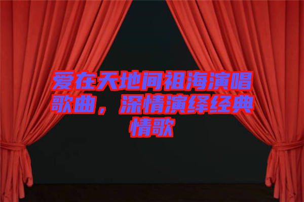 愛在天地間祖海演唱歌曲，深情演繹經(jīng)典情歌