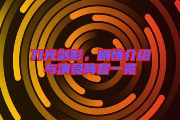 刀光劍影，劇情介紹與演員陣容一覽