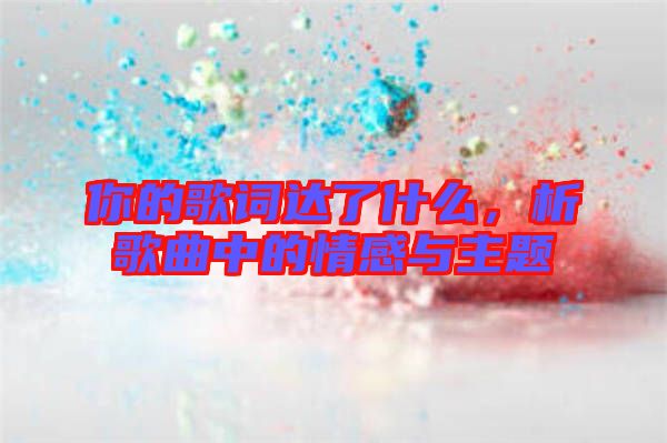 你的歌詞達了什么，析歌曲中的情感與主題