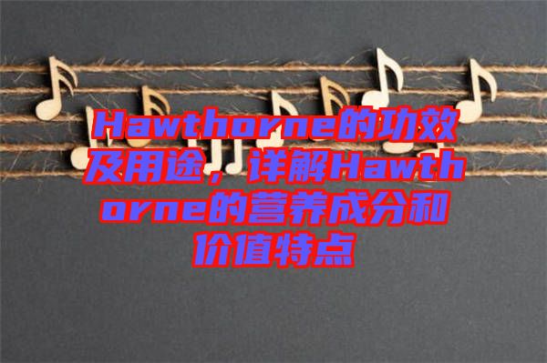 Hawthorne的功效及用途，詳解Hawthorne的營養(yǎng)成分和價值特點