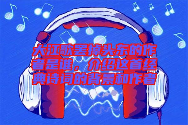 大江歌罷掉頭東的作者是誰，介紹這首經(jīng)典詩詞的背景和作者