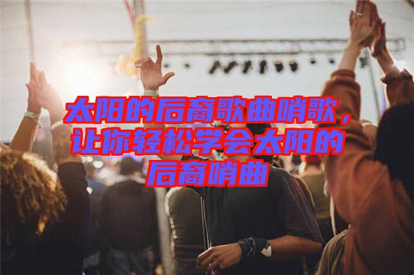 太陽(yáng)的后裔歌曲哨歌，讓你輕松學(xué)會(huì)太陽(yáng)的后裔哨曲