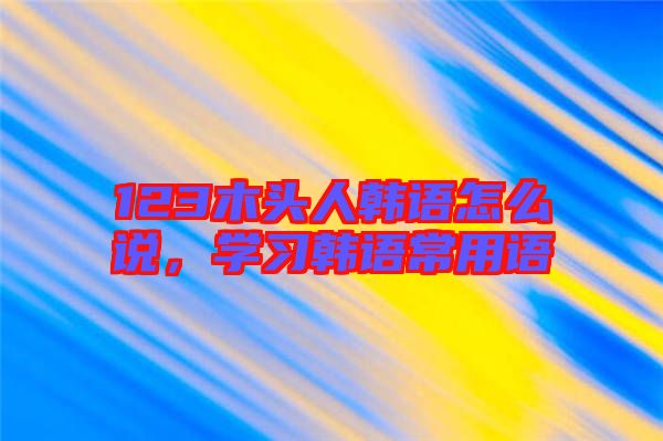 123木頭人韓語怎么說，學(xué)習(xí)韓語常用語