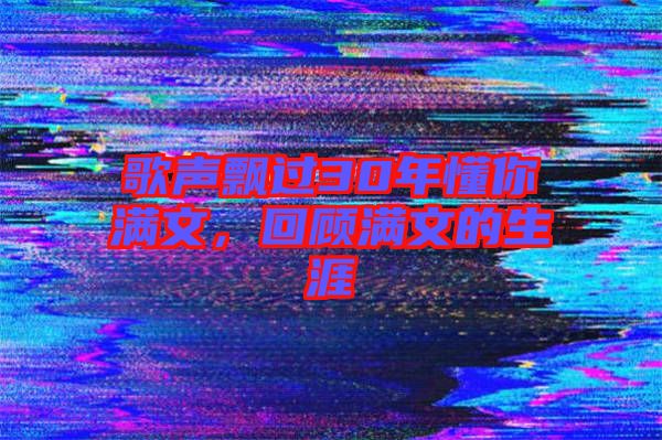 歌聲飄過30年懂你滿文，回顧滿文的生涯