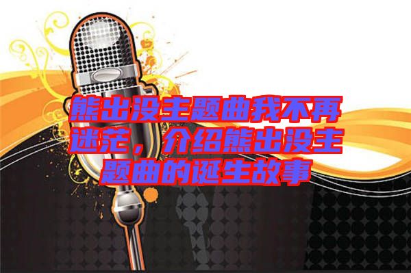 熊出沒主題曲我不再迷茫，介紹熊出沒主題曲的誕生故事
