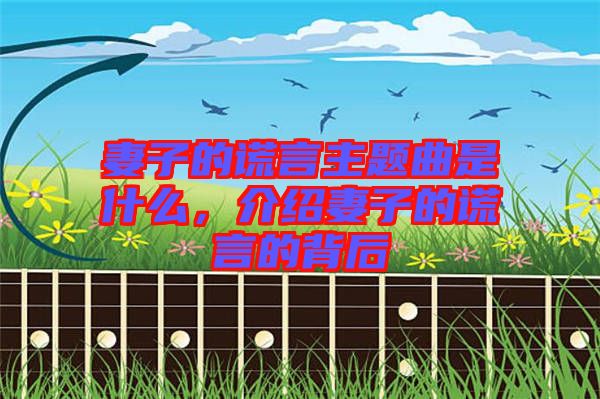 妻子的謊言主題曲是什么，介紹妻子的謊言的背后