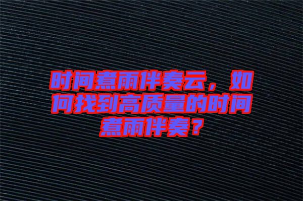 時間煮雨伴奏云，如何找到高質(zhì)量的時間煮雨伴奏？