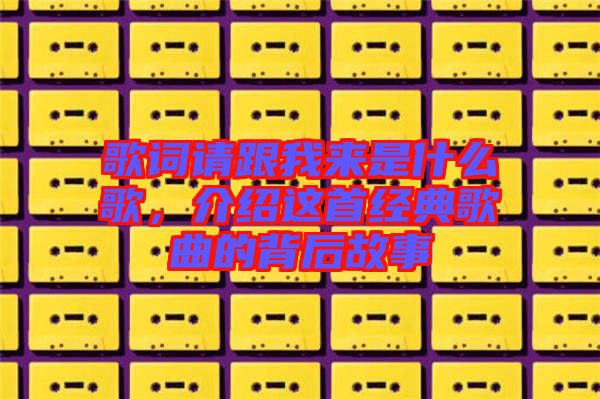 歌詞請(qǐng)跟我來(lái)是什么歌，介紹這首經(jīng)典歌曲的背后故事