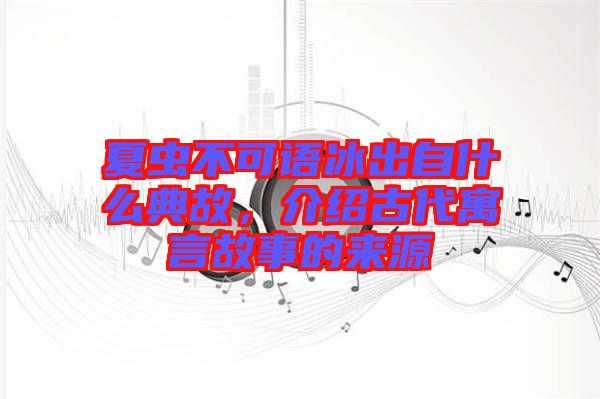 夏蟲不可語冰出自什么典故，介紹古代寓言故事的來源
