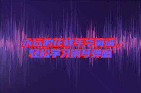 永遠(yuǎn)的花樣年華簡(jiǎn)譜，輕松學(xué)習(xí)鋼琴彈唱