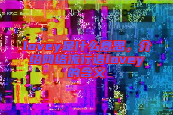 lovey是什么意思，介紹網(wǎng)絡(luò)流行語lovey的含義