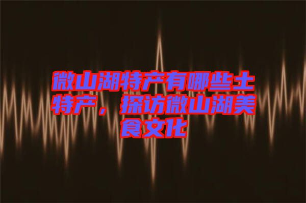微山湖特產(chǎn)有哪些土特產(chǎn)，探訪微山湖美食文化