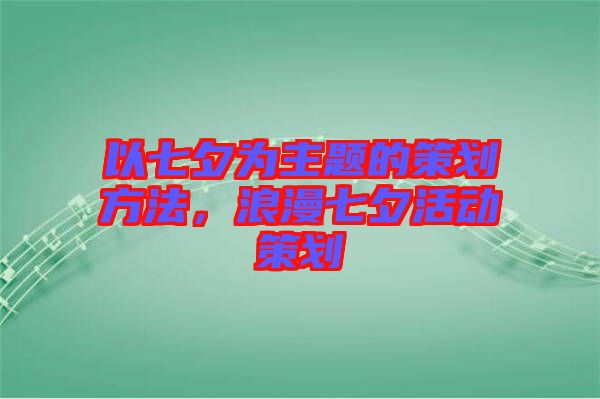 以七夕為主題的策劃方法，浪漫七夕活動策劃