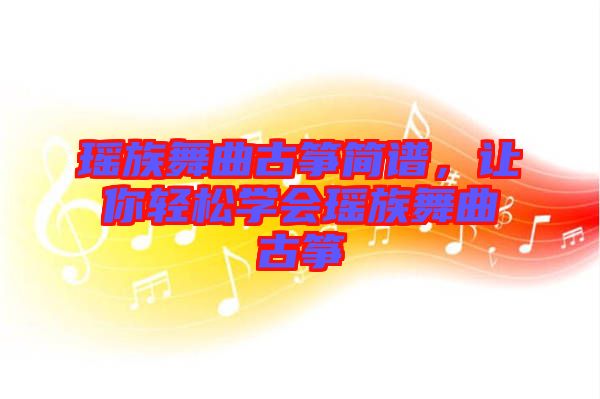 瑤族舞曲古箏簡譜，讓你輕松學會瑤族舞曲古箏