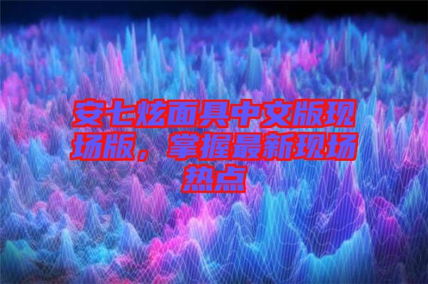 安七炫面具中文版現(xiàn)場(chǎng)版，掌握最新現(xiàn)場(chǎng)熱點(diǎn)