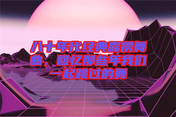 八十年代經(jīng)典霹靂舞曲，回憶那些年我們一起跳過的舞