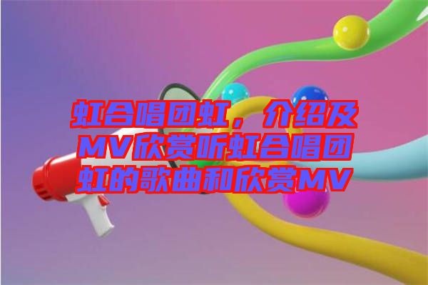 虹合唱團(tuán)虹，介紹及MV欣賞聽虹合唱團(tuán)虹的歌曲和欣賞MV