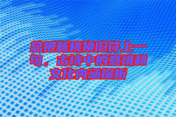 總把新桃換舊符上一句，古詩(shī)中的意境和文化內(nèi)涵探析