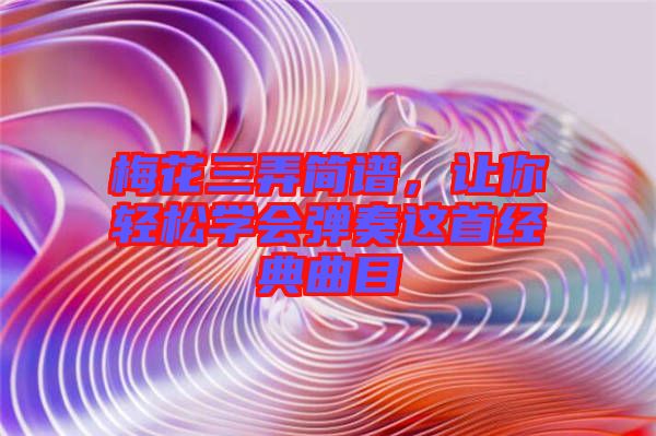 梅花三弄簡譜，讓你輕松學(xué)會彈奏這首經(jīng)典曲目