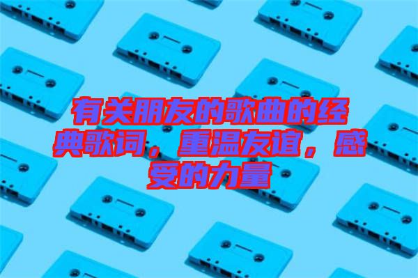 有關(guān)朋友的歌曲的經(jīng)典歌詞，重溫友誼，感受的力量
