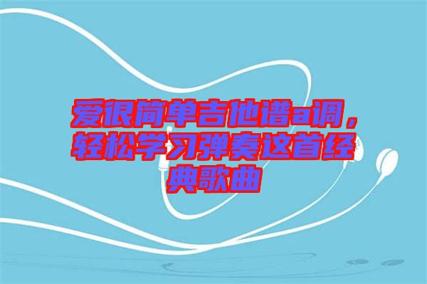 愛很簡單吉他譜a調(diào)，輕松學(xué)習(xí)彈奏這首經(jīng)典歌曲