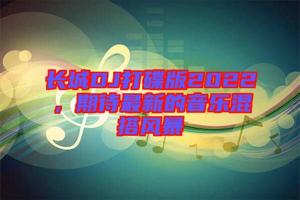 長(zhǎng)城DJ打碟版2022，期待最新的音樂混搭風(fēng)暴