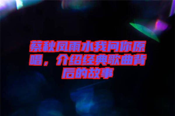 蔡秋鳳雨水我問你原唱，介紹經(jīng)典歌曲背后的故事
